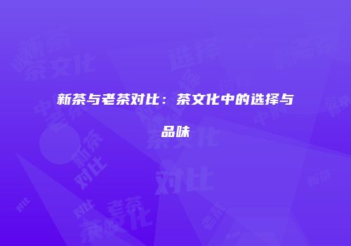 新茶与老茶对比：茶文化中的选择与品味
