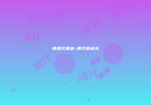 清清代用茶-清代的茶礼
