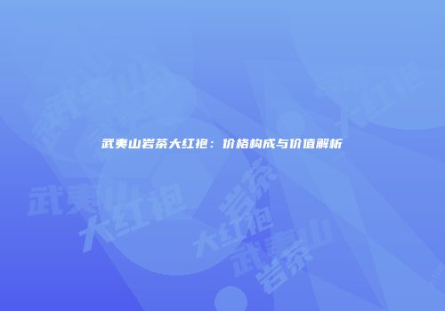 武夷山岩茶大红袍：价格构成与价值解析