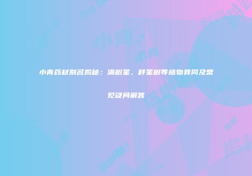 小青药材别名揭秘：满树星、秤星树等植物异同及常见疑问解答