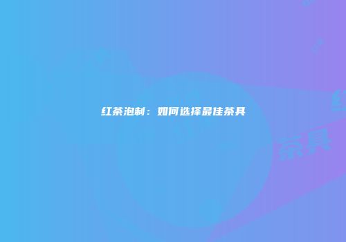 红茶泡制：如何选择最佳茶具