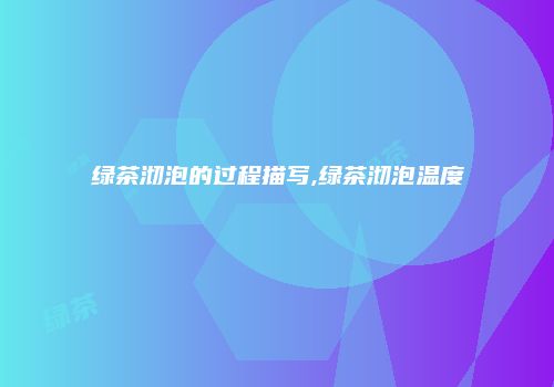 绿茶沏泡的过程描写,绿茶沏泡温度