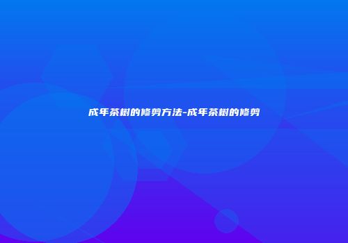 成年茶树的修剪方法-成年茶树的修剪
