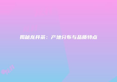 揭秘龙井茶：产地分布与品质特点