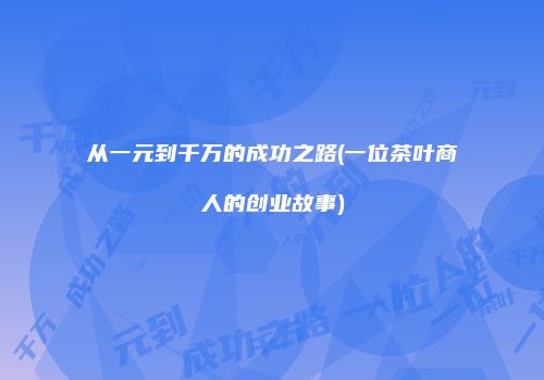 从一元到千万的成功之路(一位茶叶商人的创业故事)