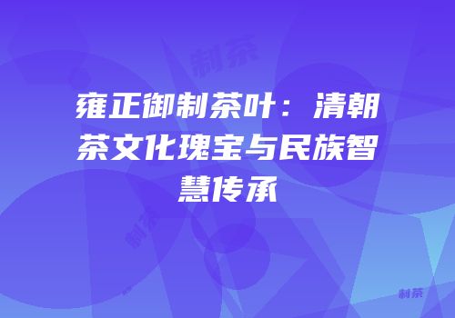 雍正御制茶叶：清朝茶文化瑰宝与民族智慧传承