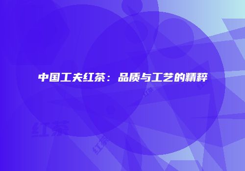 中国工夫红茶：品质与工艺的精粹