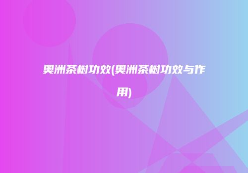 奥洲茶树功效(奥洲茶树功效与作用)