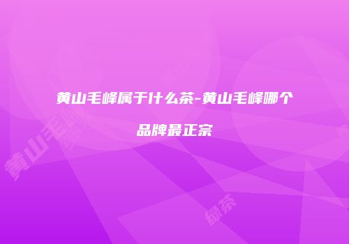 黄山毛峰属于什么茶-黄山毛峰哪个品牌最正宗