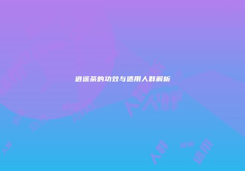 逍遥茶的功效与适用人群解析