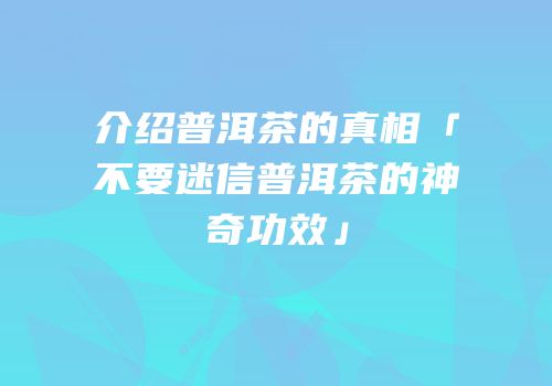 介绍普洱茶的真相「不要迷信普洱茶的神奇功效」