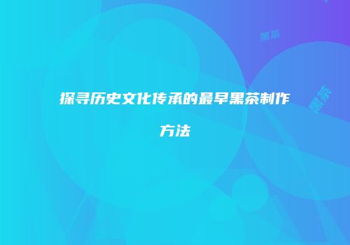 探寻历史文化传承的最早黑茶制作方法