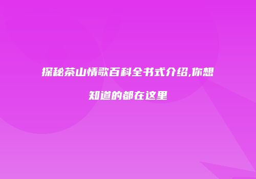 探秘茶山情歌百科全书式介绍,你想知道的都在这里