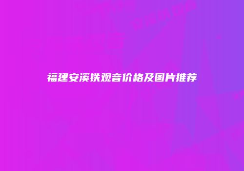 福建安溪铁观音价格及图片推荐