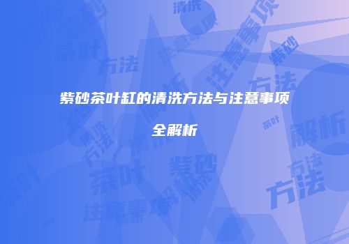 紫砂茶叶缸的清洗方法与注意事项全解析