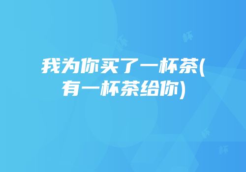 我为你买了一杯茶(有一杯茶给你)