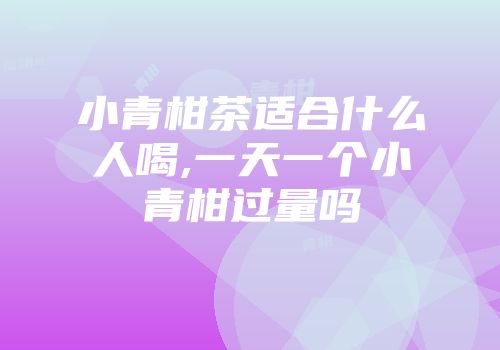 小青柑茶适合什么人喝,一天一个小青柑过量吗