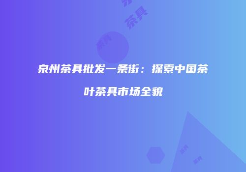 泉州茶具批发一条街：探索中国茶叶茶具市场全貌