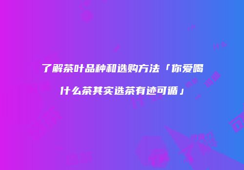 了解茶叶品种和选购方法「你爱喝什么茶其实选茶有迹可循」