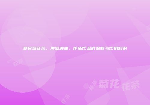 夏日菊花茶：清凉解暑，传统饮品的泡制与饮用知识