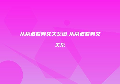 从茶道看男女关系图,从茶道看男女关系
