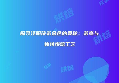 探寻泾阳茯茶金色的奥秘：茶毫与独特烘焙工艺