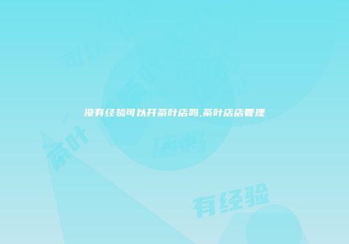 没有经验可以开茶叶店吗,茶叶店店管理