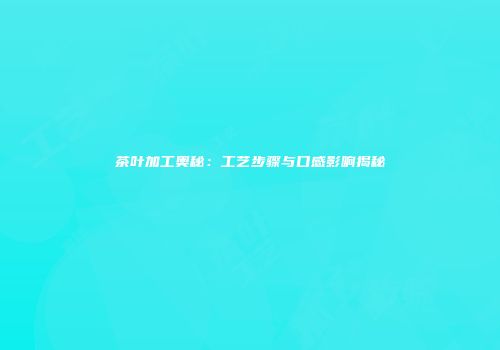 茶叶加工奥秘：工艺步骤与口感影响揭秘