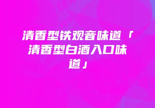 清香型铁观音味道「清香型白酒入口味道」