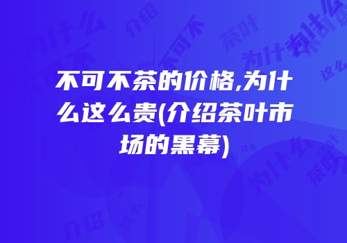 不可不茶的价格,为什么这么贵(介绍茶叶市场的黑幕)