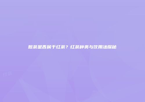 煎茶是否属于红茶？红茶种类与饮用法探秘