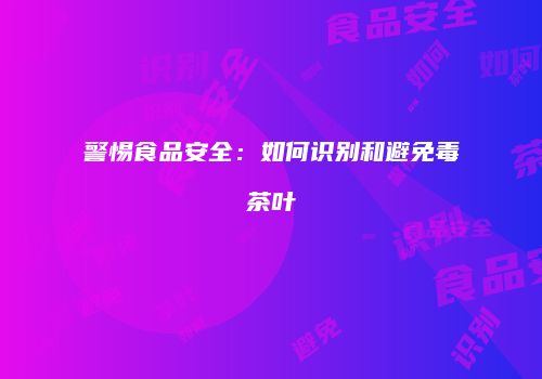 警惕食品安全：如何识别和避免毒茶叶