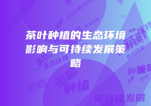 茶叶种植的生态环境影响与可持续发展策略
