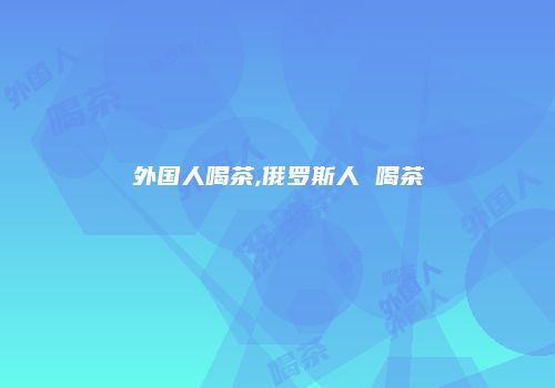 外国人喝茶,俄罗斯人 喝茶