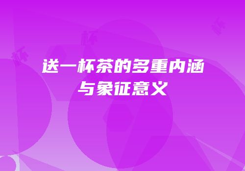 送一杯茶的多重内涵与象征意义