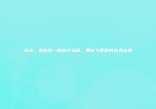 茗茯：多效合一的茶叶宝藏，健康与美味的完美结合