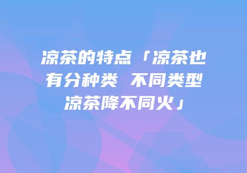 凉茶的特点「凉茶也有分种类 不同类型凉茶降不同火」