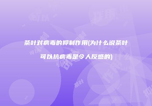 茶叶对病毒的抑制作用(为什么说茶叶可以抗病毒是令人反感的)