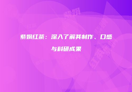 紫娟红茶：深入了解其制作、口感与科研成果