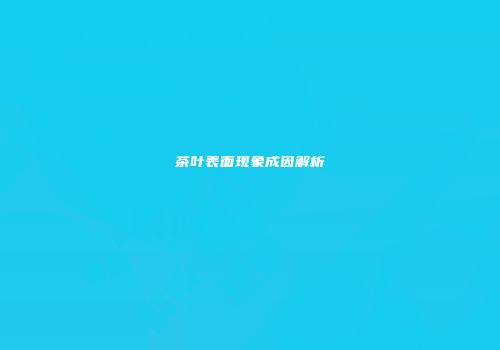 茶叶表面现象成因解析