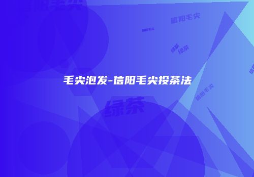 毛尖泡发-信阳毛尖投茶法