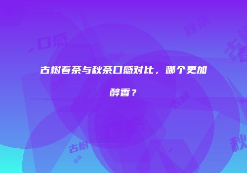 古树春茶与秋茶口感对比，哪个更加醇香？