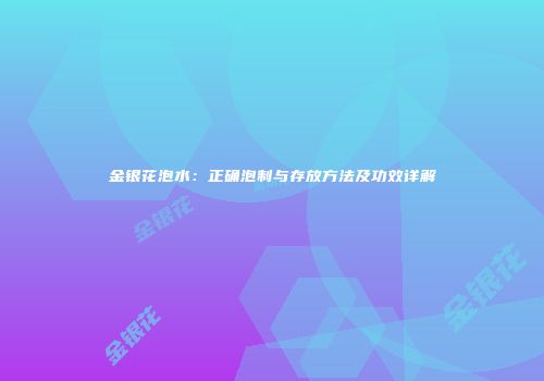 金银花泡水：正确泡制与存放方法及功效详解