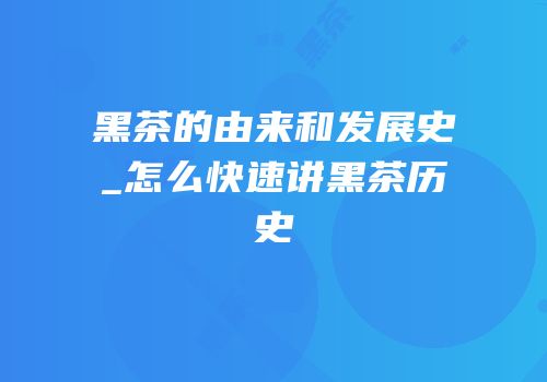 黑茶的由来和发展史_怎么快速讲黑茶历史