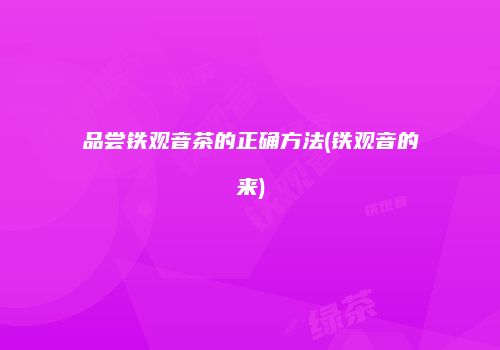 品尝铁观音茶的正确方法(铁观音的来)