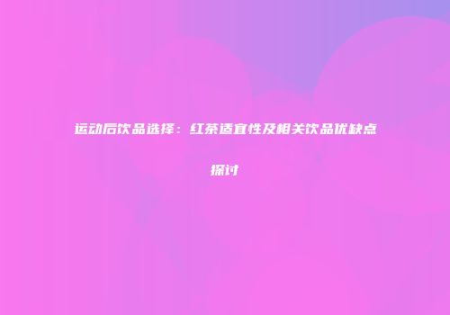 运动后饮品选择：红茶适宜性及相关饮品优缺点探讨