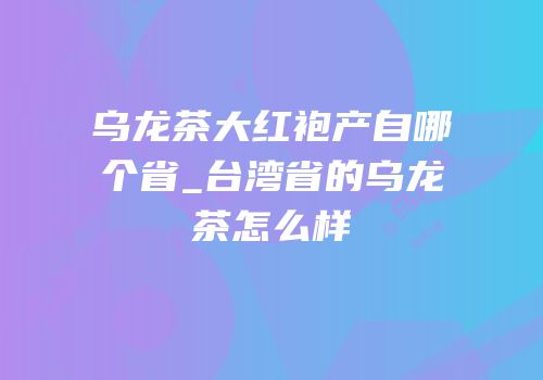 乌龙茶大红袍产自哪个省_台湾省的乌龙茶怎么样