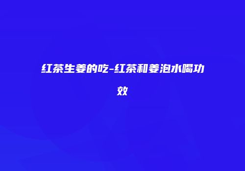 红茶生姜的吃-红茶和姜泡水喝功效