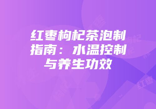 红枣枸杞茶泡制指南：水温控制与养生功效