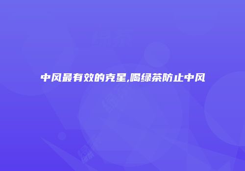 中风最有效的克星,喝绿茶防止中风